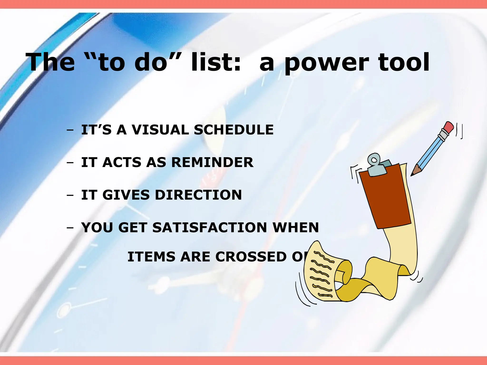 The “to do” list: a power tool
– IT’S A VISUAL SCHEDULE
– IT ACTS AS REMINDER
– IT GIVES DIRECTION
– YOU GET SATISFACTION WHEN
ITEMS ARE CROSSED OFF
 
