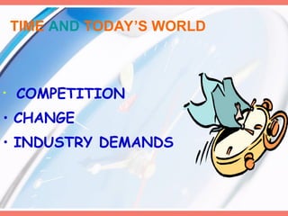 TIME AND TODAY’S WORLD
• COMPETITION
• CHANGE
• INDUSTRY DEMANDS
 