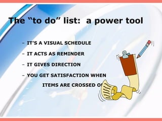 The “to do” list: a power tool
– IT’S A VISUAL SCHEDULE
– IT ACTS AS REMINDER
– IT GIVES DIRECTION
– YOU GET SATISFACTION WHEN
ITEMS ARE CROSSED OFF
 