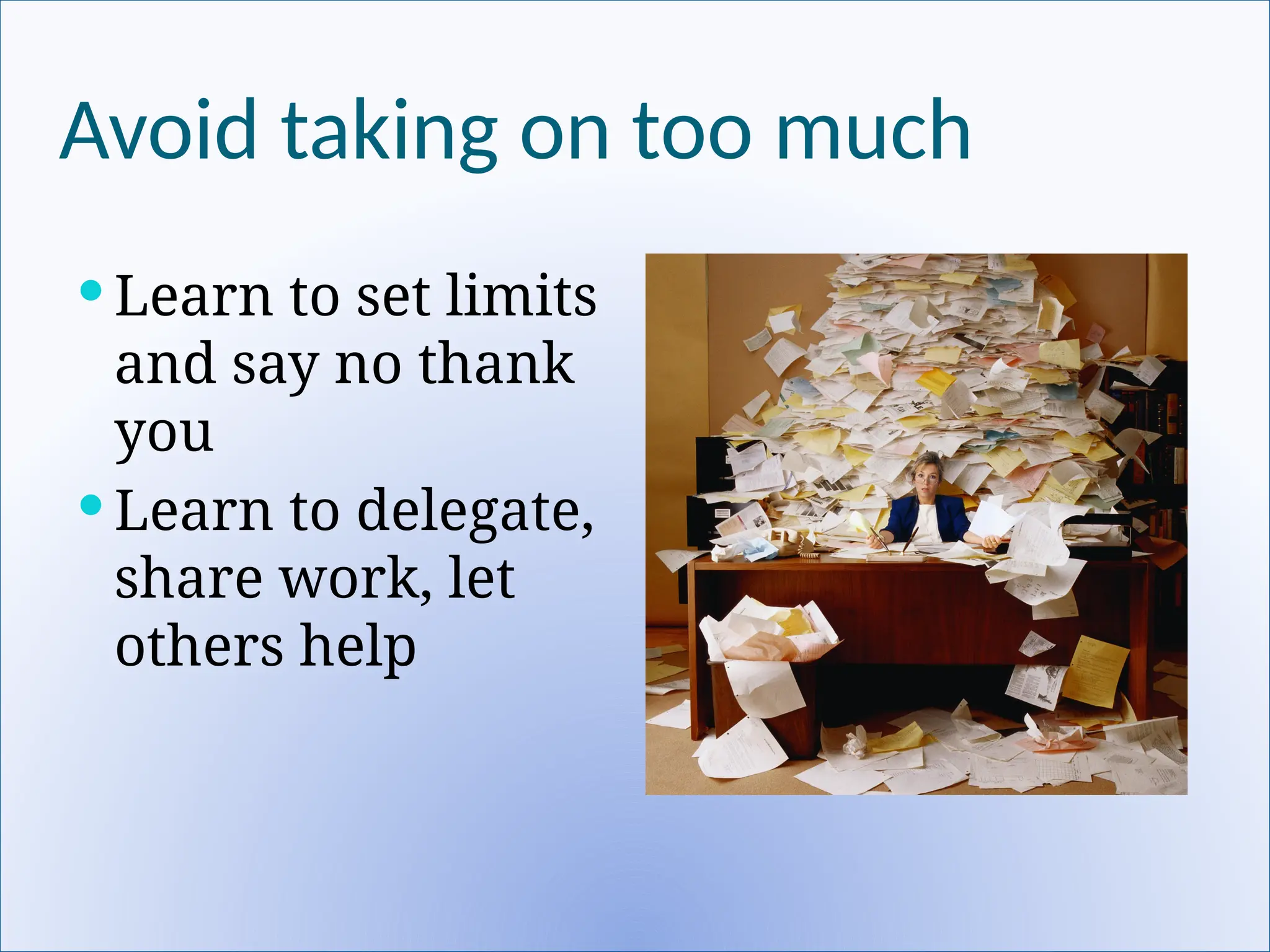 Avoid taking on too much
 Learn to set limits
and say no thank
you
 Learn to delegate,
share work, let
others help
 