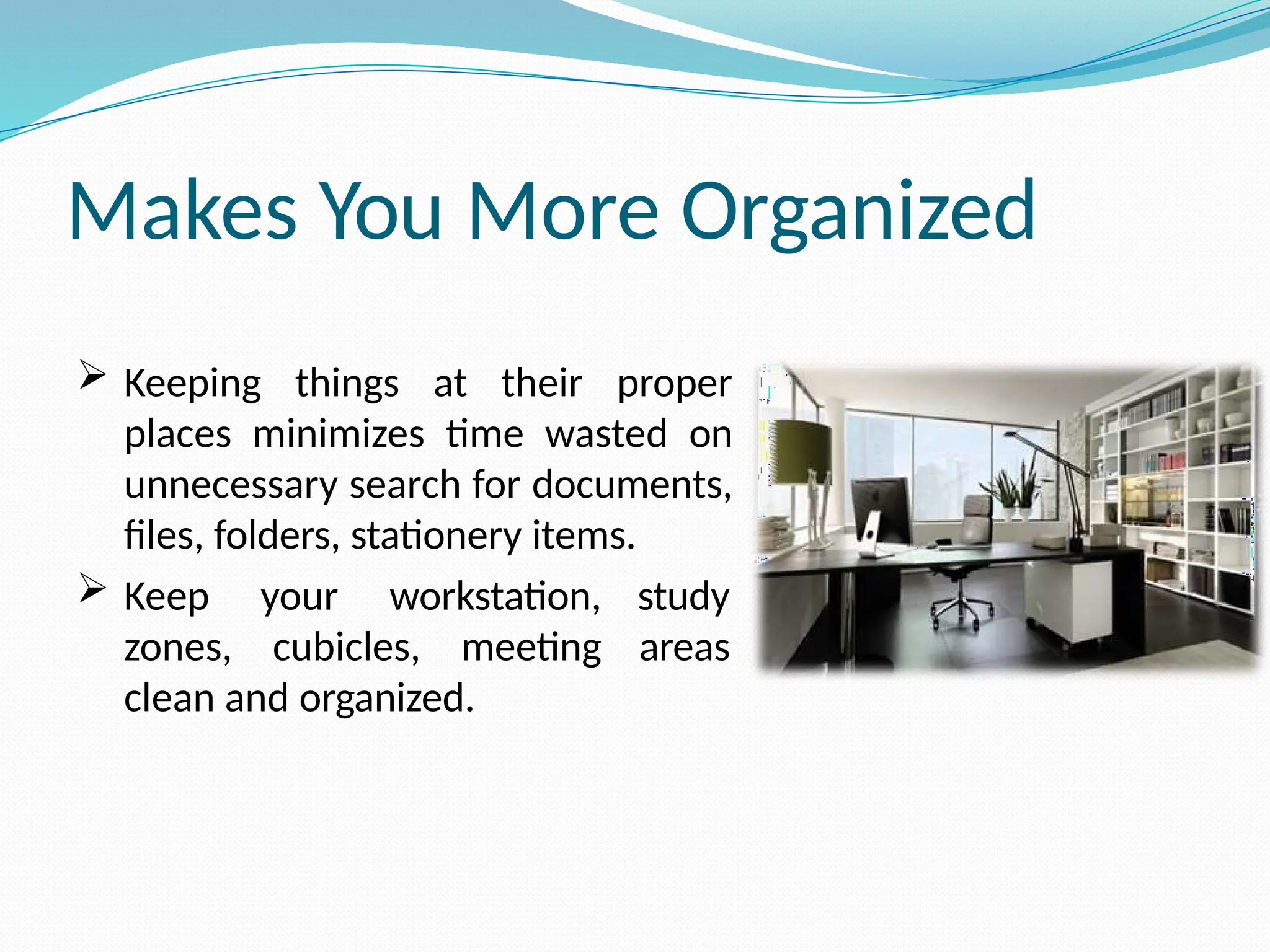 Makes You More Organized
 Keeping things at their proper
places minimizes time wasted on
unnecessary search for documents,
files, folders, stationery items.
 Keep your workstation,
zones, cubicles, meeting
clean and organized.
study
areas
 