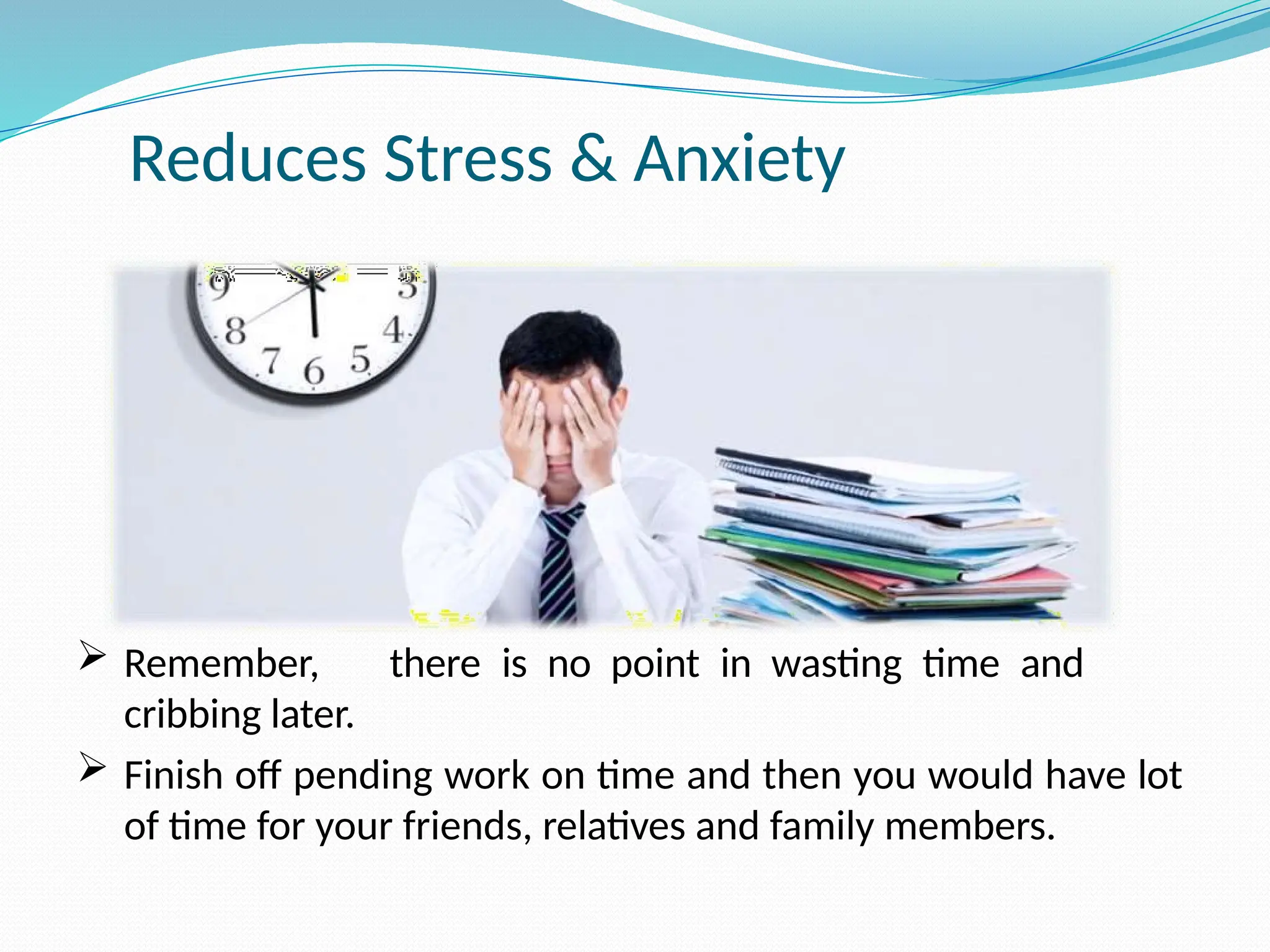 Reduces Stress & Anxiety
 Remember, there is no point in wasting time and
cribbing later.
 Finish off pending work on time and then you would have lot
of time for your friends, relatives and family members.
 