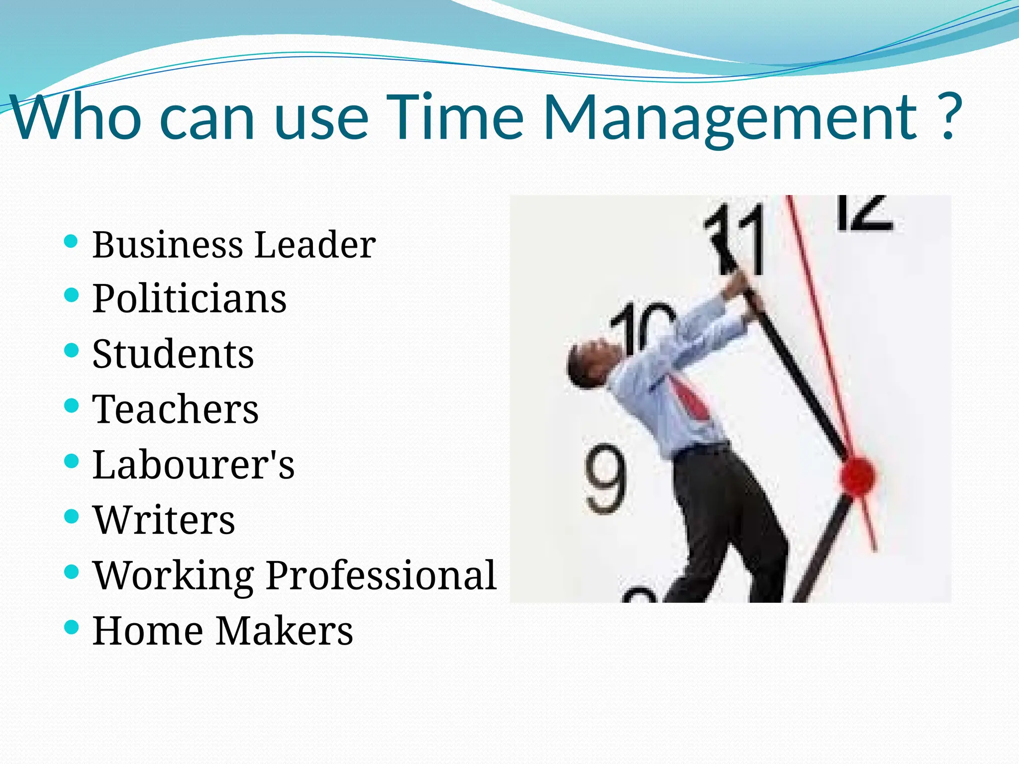 Who can use Time Management ?
 Business Leader
 Politicians
 Students
 Teachers
 Labourer's
 Writers
 Working Professional
 Home Makers
 