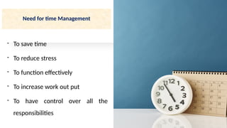 Need for time Management
- To save time
- To reduce stress
- To function effectively
- To increase work out put
- To have control over all the
responsibilities
 