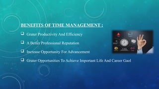 BENEFITS OF TIME MANAGEMENT :
 Grater Productivity And Efficiency
 A Better Professional Reputation
 Increase Opportunity For Advancement
 Grater Opportunities To Achieve Important Life And Career Gaol
 