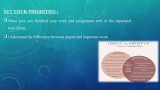 SET YOUR PRIORITIES :
 Make sure you finished your work and assignment with in the stipulated
time frame.
 Understand the difference between urgent and important work.
 