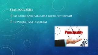 STAY FOCUSED :
 Set Realistic And Achievable Targets For Your Self
 Be Punctual And Disciplined
 