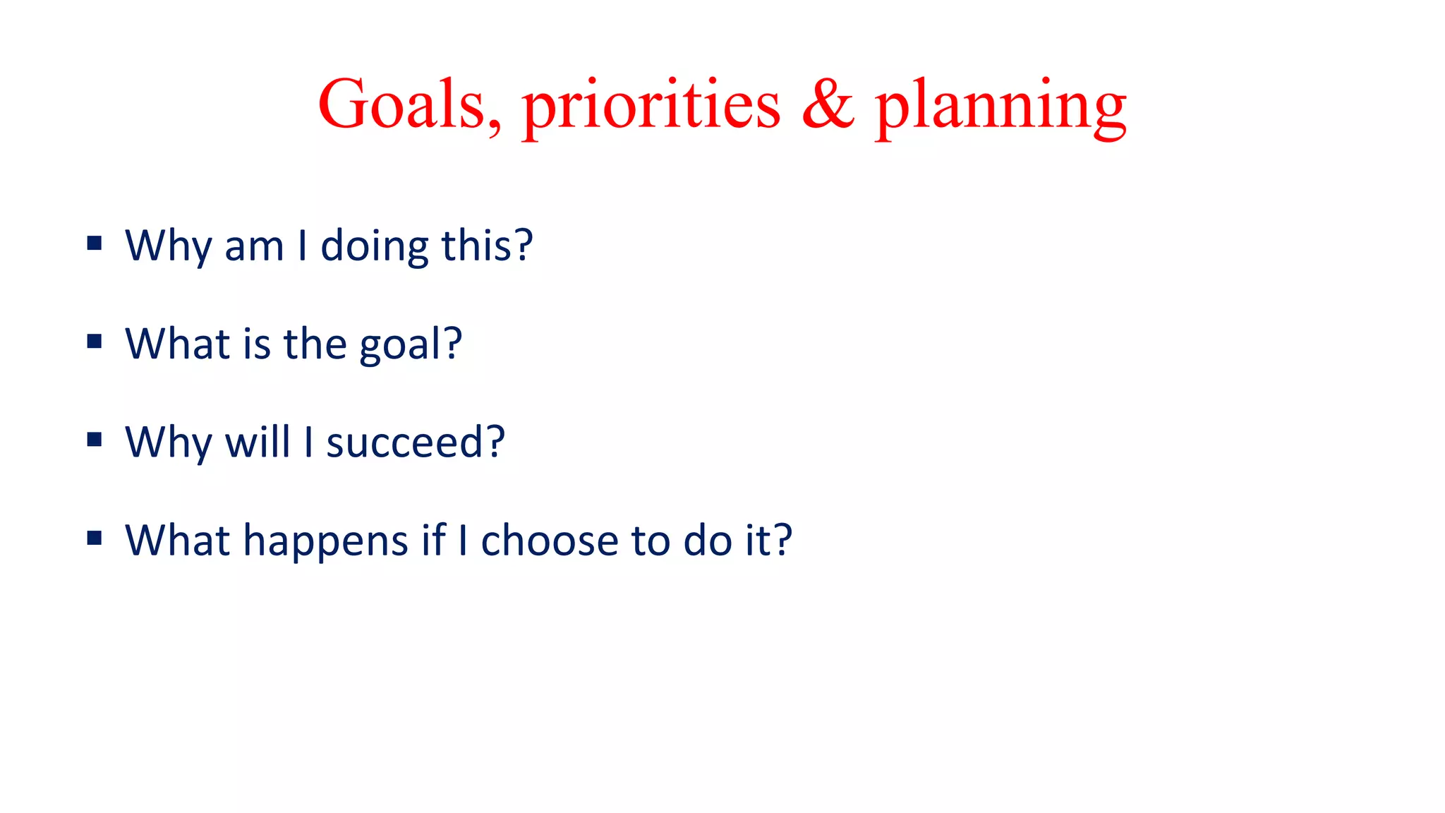 Goals, priorities & planning
 Why am I doing this?
 What is the goal?
 Why will I succeed?
 What happens if I choose to do it?
 