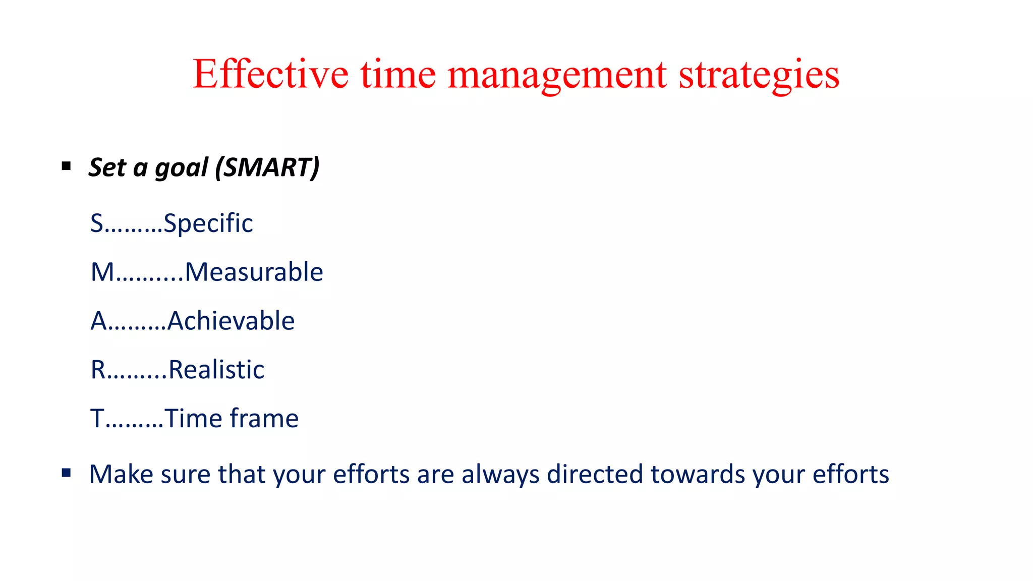 Effective time management strategies
 Set a goal (SMART)
S………Specific
M……....Measurable
A………Achievable
R……...Realistic
T………Time frame
 Make sure that your efforts are always directed towards your efforts
 