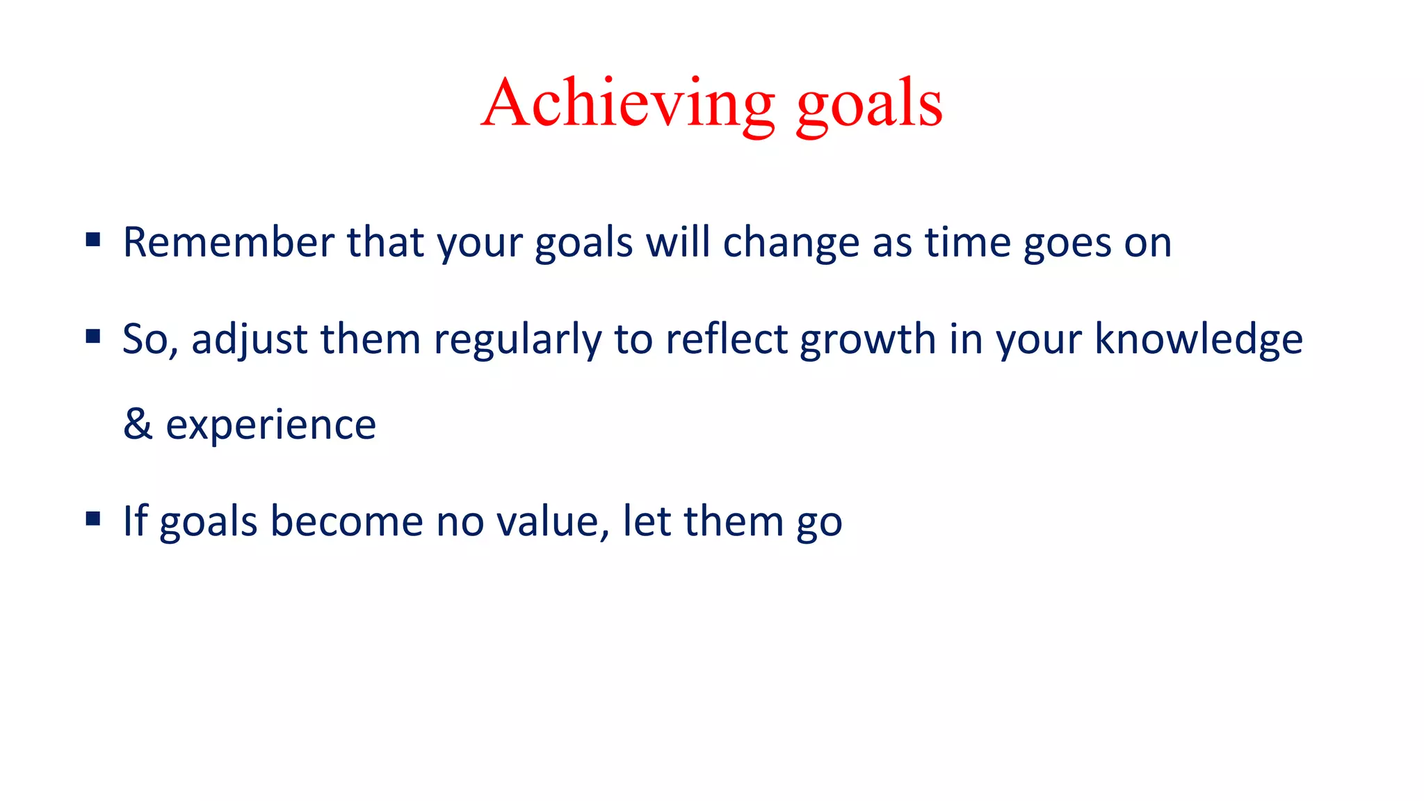 Achieving goals
 Remember that your goals will change as time goes on
 So, adjust them regularly to reflect growth in your knowledge
& experience
 If goals become no value, let them go
 