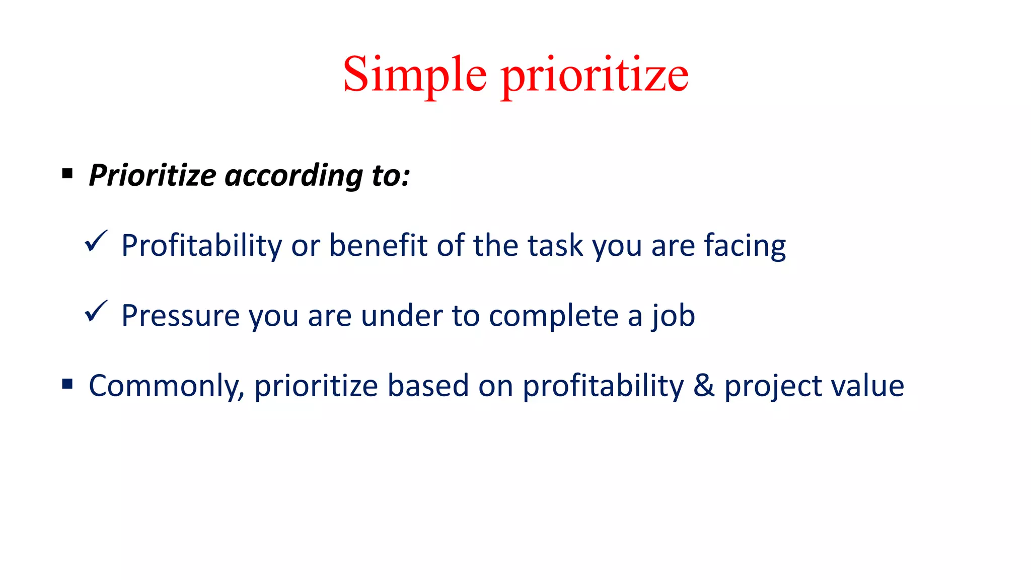 Simple prioritize
 Prioritize according to:
 Profitability or benefit of the task you are facing
 Pressure you are under to complete a job
 Commonly, prioritize based on profitability & project value
 