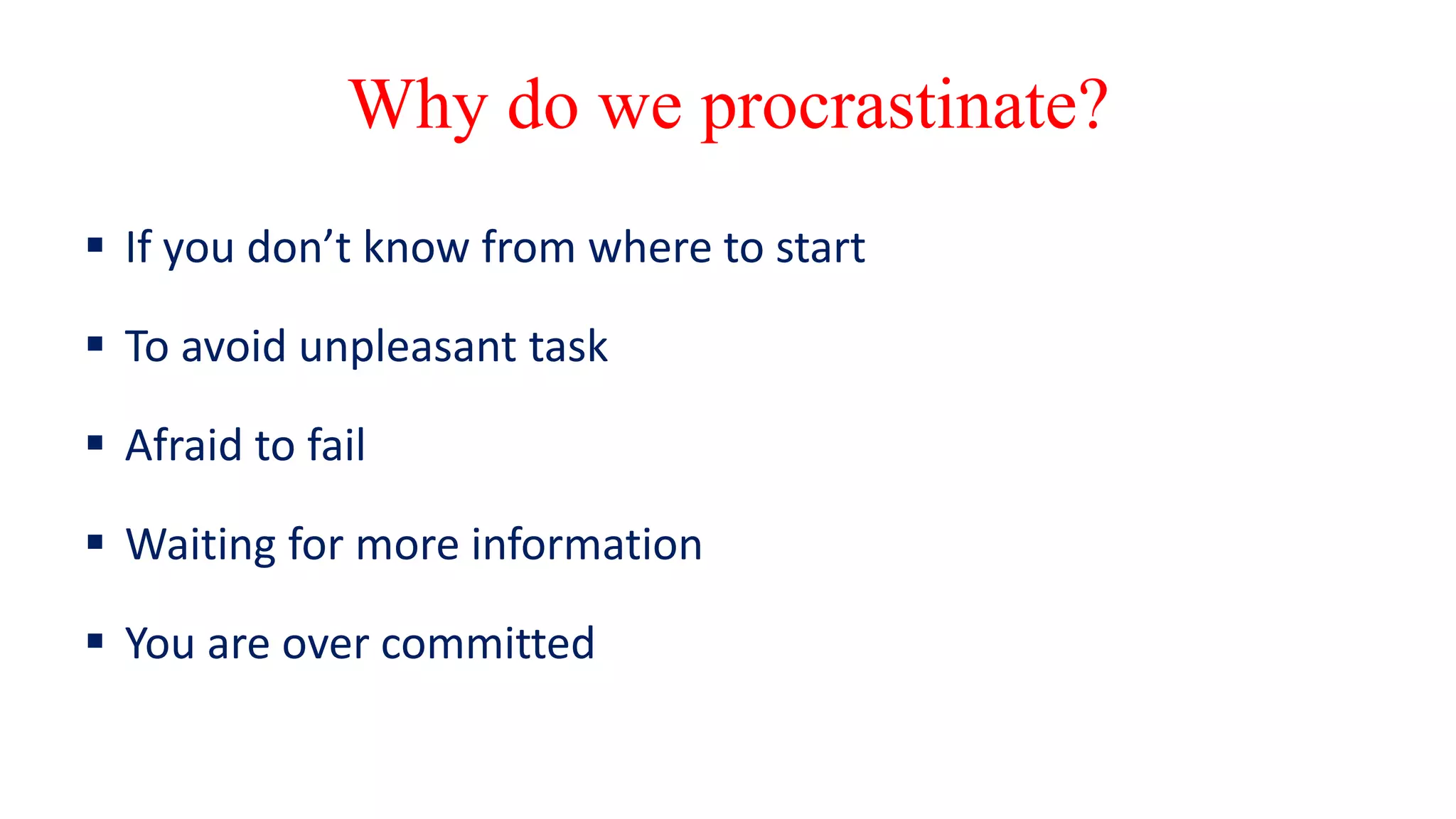Why do we procrastinate?
 If you don’t know from where to start
 To avoid unpleasant task
 Afraid to fail
 Waiting for more information
 You are over committed
 
