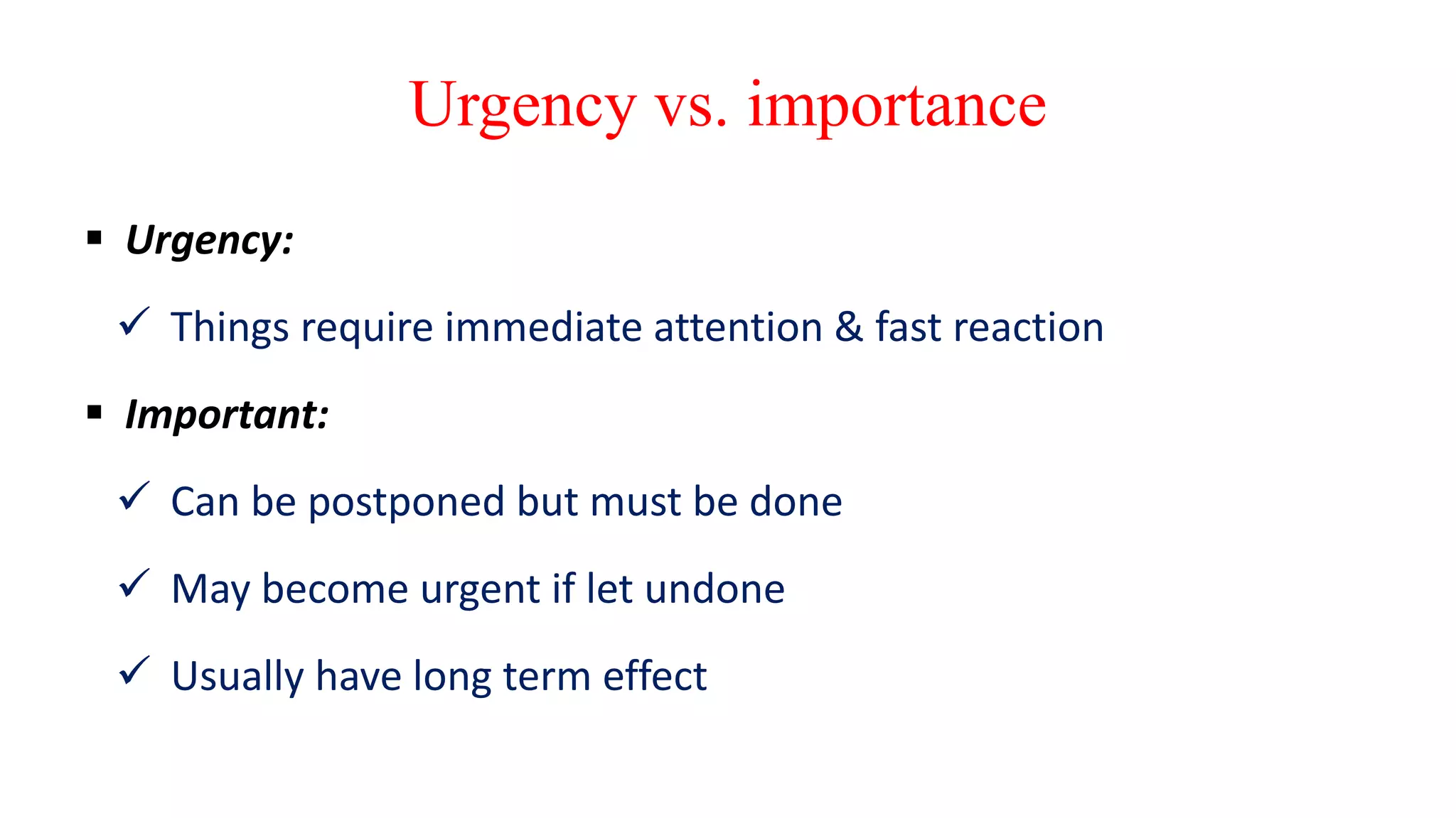 Urgency vs. importance
 Urgency:
 Things require immediate attention & fast reaction
 Important:
 Can be postponed but must be done
 May become urgent if let undone
 Usually have long term effect
 