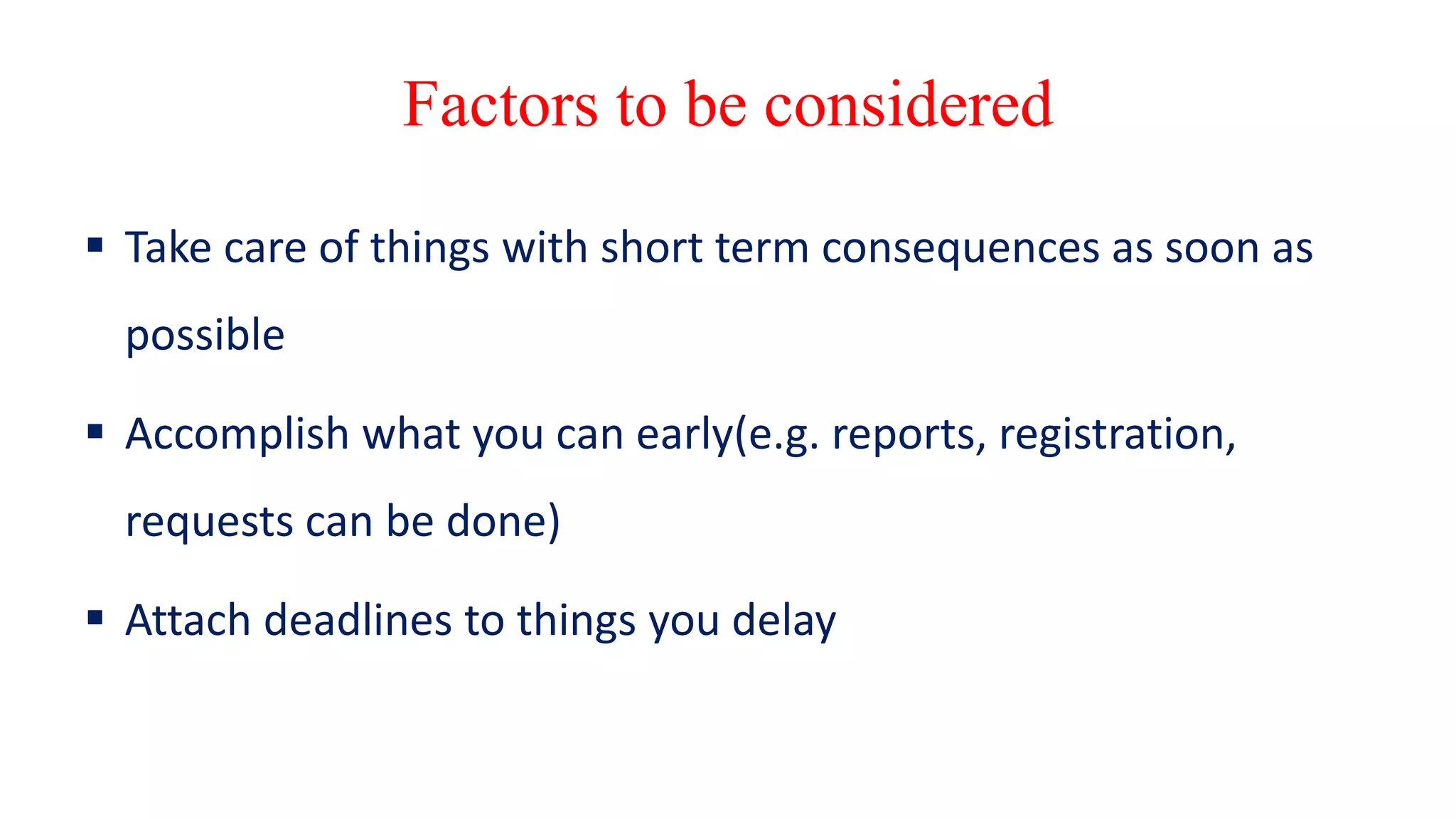 Factors to be considered
 Take care of things with short term consequences as soon as
possible
 Accomplish what you can early(e.g. reports, registration,
requests can be done)
 Attach deadlines to things you delay
 