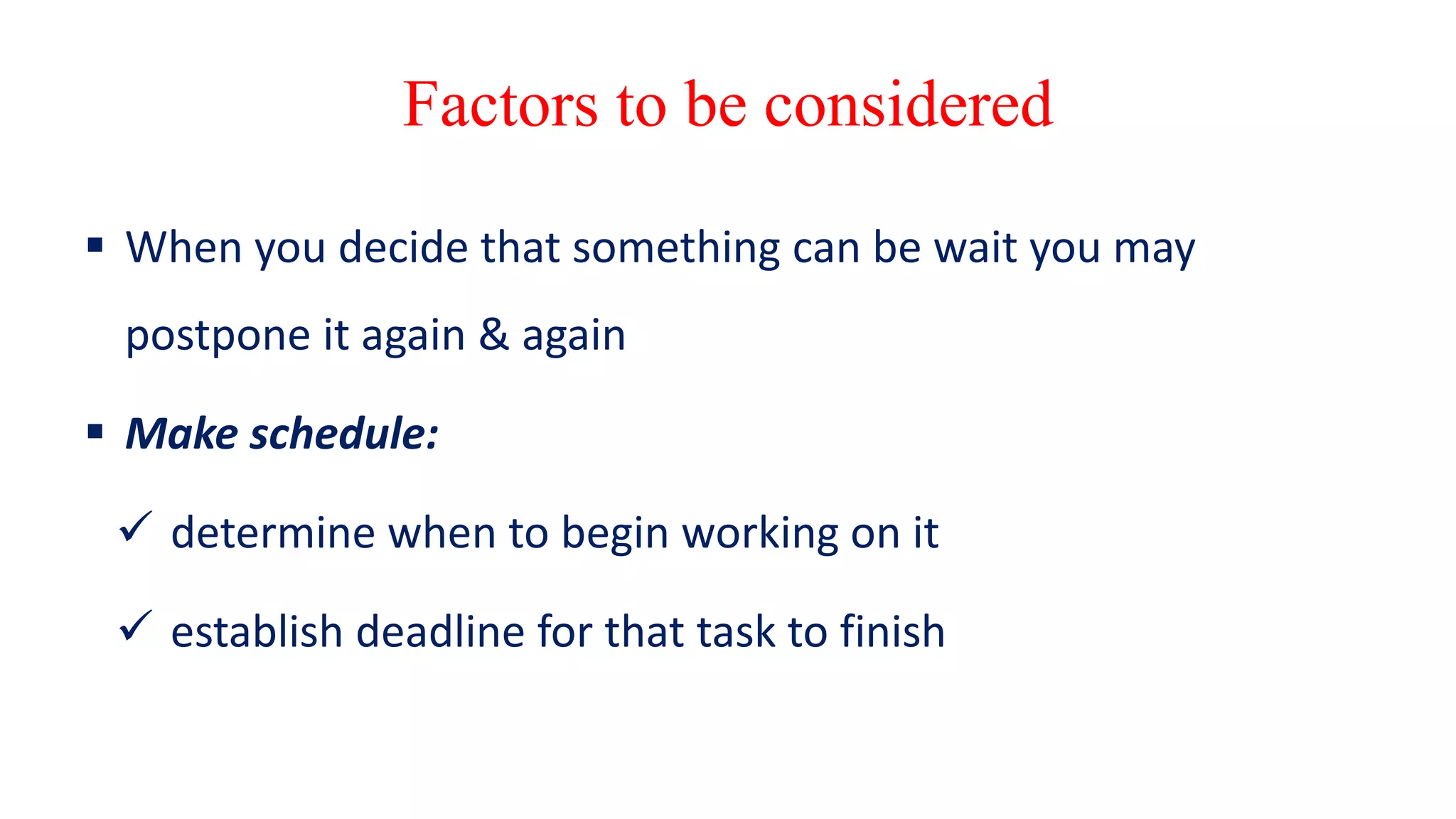 Factors to be considered
 When you decide that something can be wait you may
postpone it again & again
 Make schedule:
 determine when to begin working on it
 establish deadline for that task to finish
 