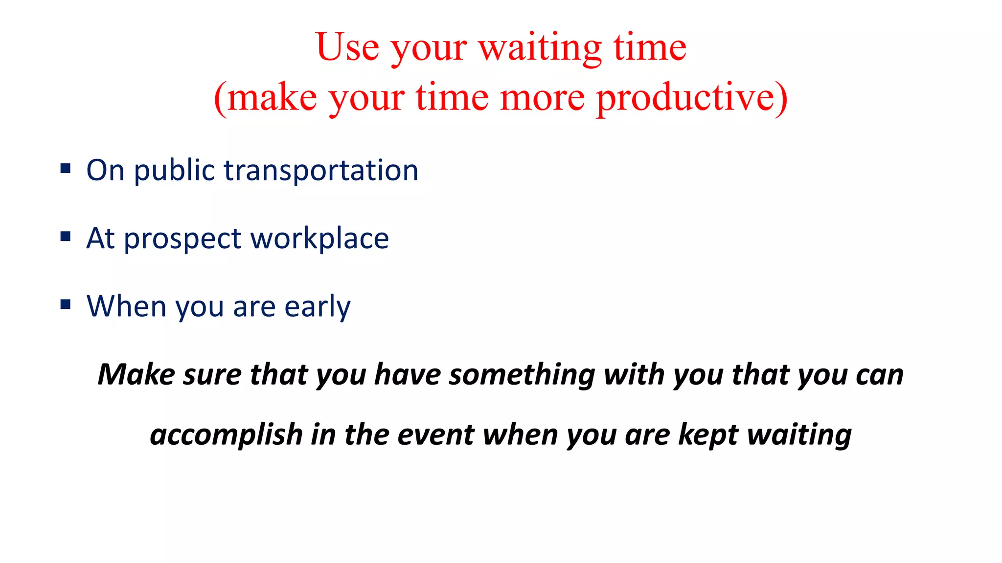 Use your waiting time
(make your time more productive)
 On public transportation
 At prospect workplace
 When you are early
Make sure that you have something with you that you can
accomplish in the event when you are kept waiting
 