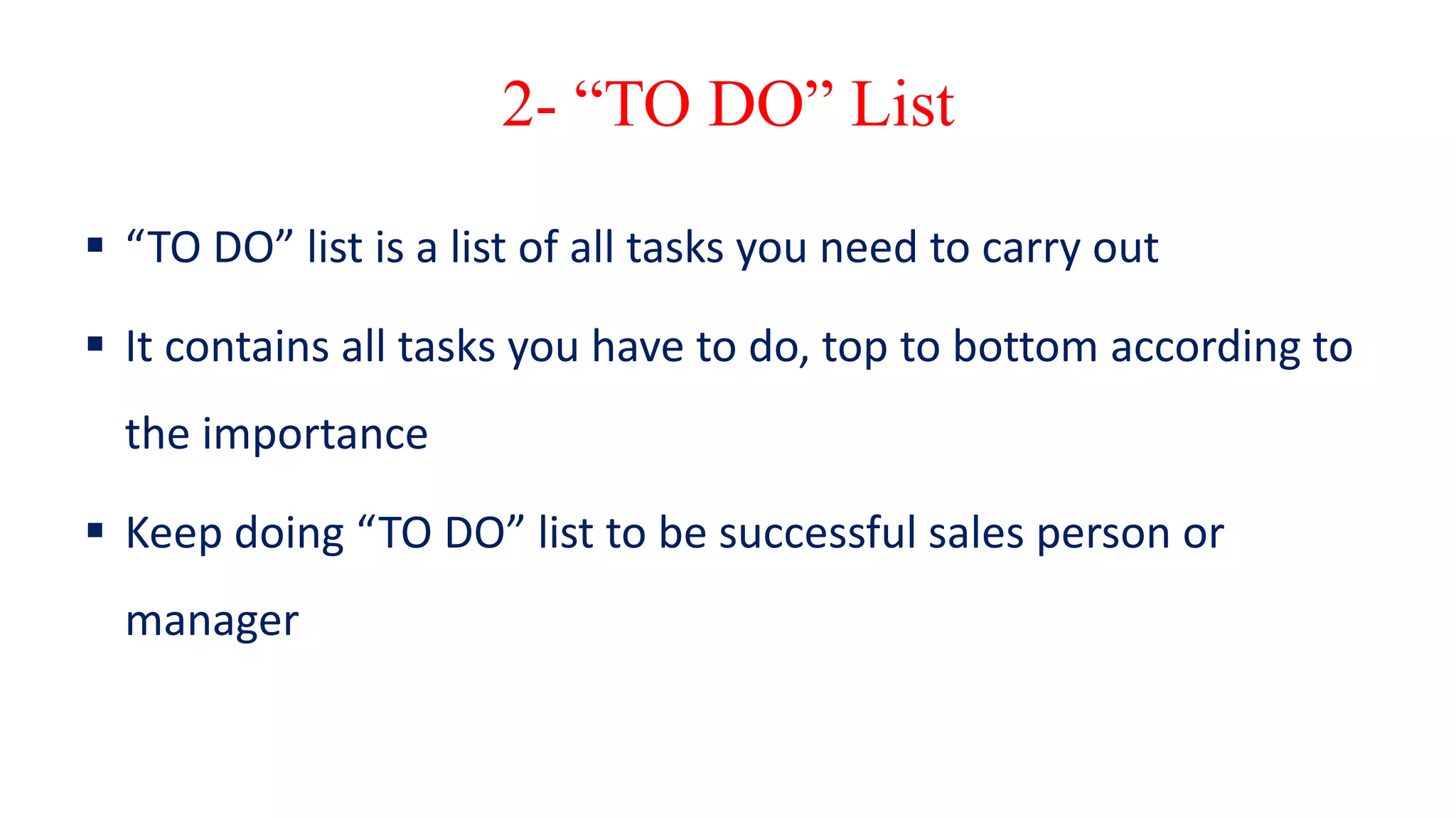 2- “TO DO” List
 “TO DO” list is a list of all tasks you need to carry out
 It contains all tasks you have to do, top to bottom according to
the importance
 Keep doing “TO DO” list to be successful sales person or
manager
 