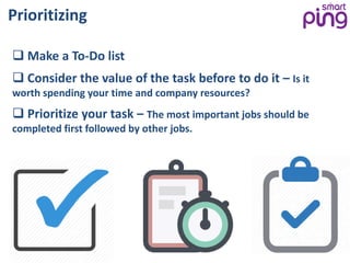 Prioritizing
 Make a To-Do list
 Consider the value of the task before to do it – Is it
worth spending your time and company resources?
 Prioritize your task – The most important jobs should be
completed first followed by other jobs.
 