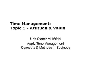 Time Management:
Topic 1 - Attitude & Value
Unit Standard 16614
Apply Time Management
Concepts & Methods in Business
 