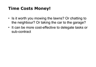 Time Costs Money!
• Is it worth you mowing the lawns? Or chatting to
the neighbour? Or taking the car to the garage?
• It can be more cost-effective to delegate tasks or
sub-contract
 