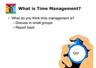 What is Time Management?
• What do you think time management is?
– Discuss in small groups
– Report back
Go!
 