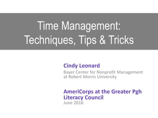 Time Management:
Techniques, Tips & Tricks
Cindy Leonard
Bayer Center for Nonprofit Management
at Robert Morris University
AmeriCorps at the Greater Pgh
Literacy Council
June 2016
 