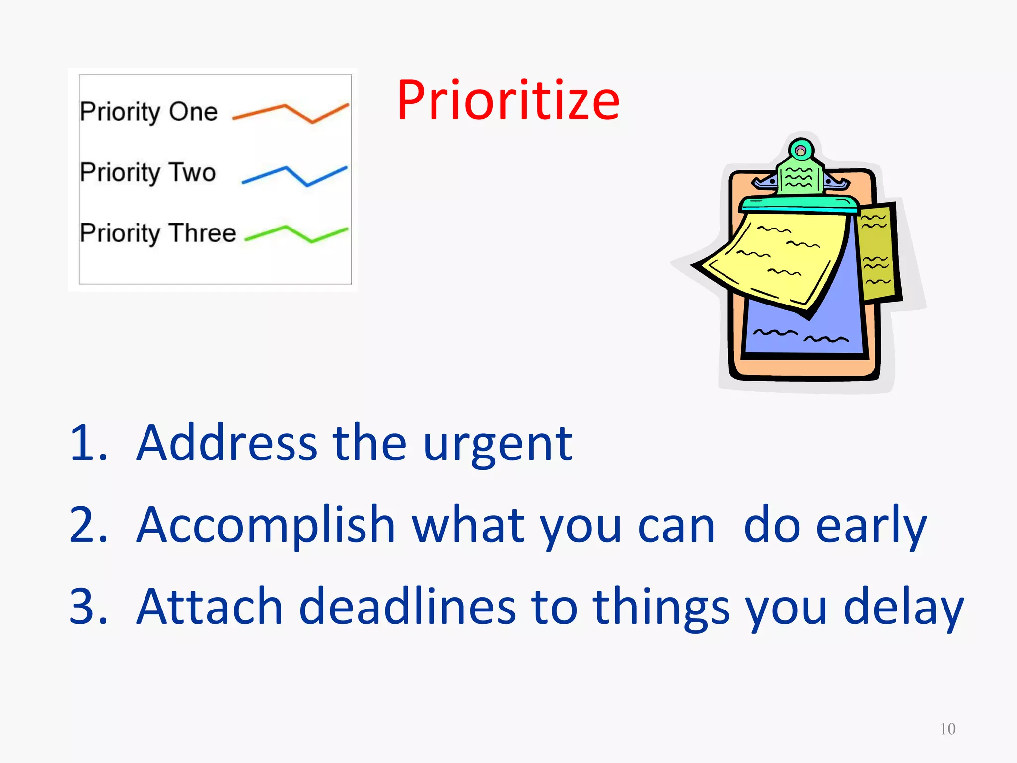 Prioritize
1. Address the urgent
2. Accomplish what you can do early
3. Attach deadlines to things you delay
10
 