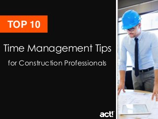 Time Management Tips
for Construction Professionals
TOP 10
 