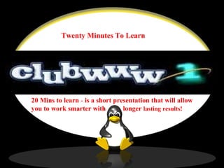 Twenty Minutes To Learn
20 Mins to learn - is a short presentation that will allow
you to work smarter with longer lasting results!
 