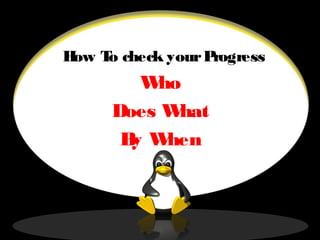 How To check yourProgress
Who
Does What
By When
 