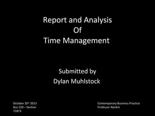 Report and Analysis
Of
Time Management
Submitted by
Dylan Muhlstock
October 20th 2013
Bus 150 – Section
71873

Contemporary Business Practice
Professor Nankin

 