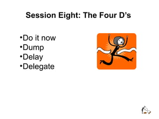 Session Eight: The Four D’s
•Do it now
•Dump
•Delay
•Delegate
 