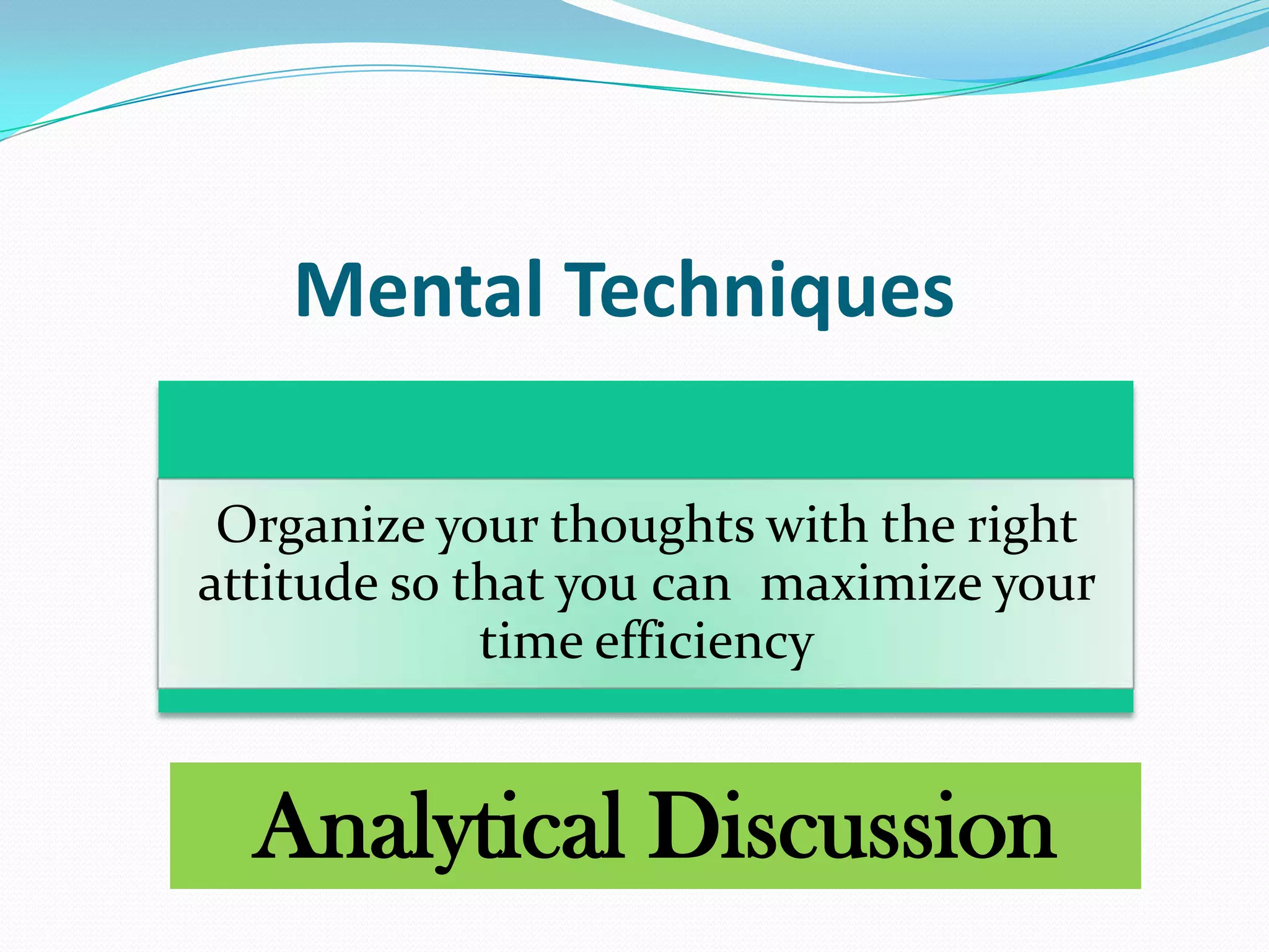 Mental Techniques
Organize your thoughts with the right
attitude so that you can maximize your
time efficiency
Analytical Discussion
 