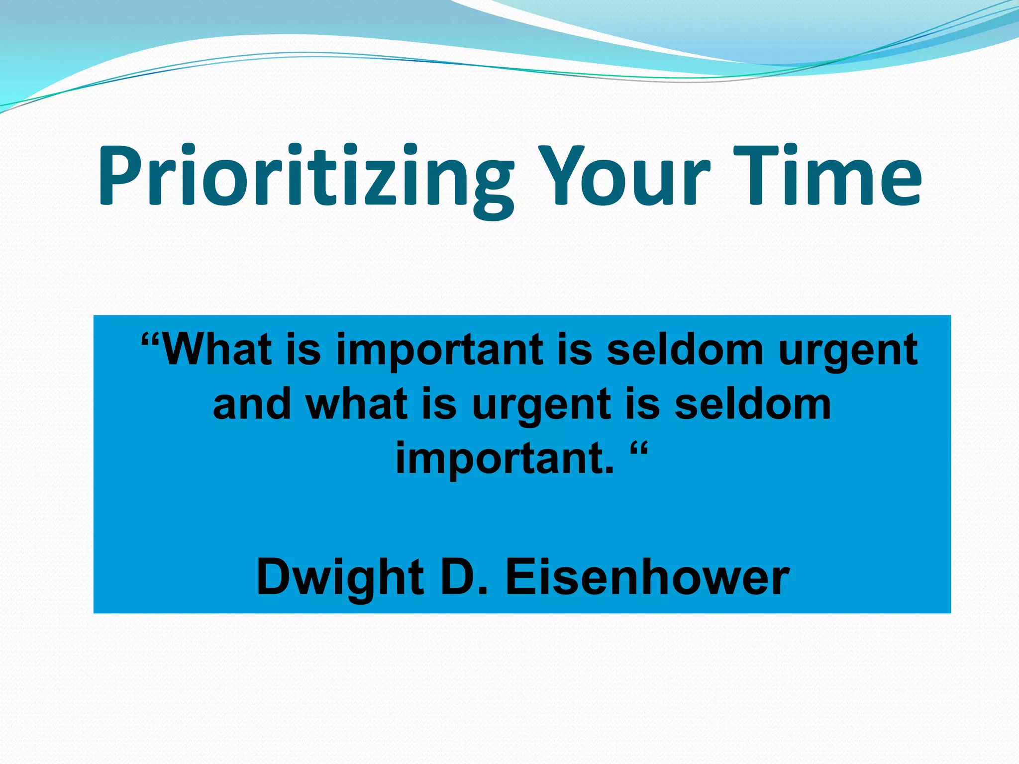Prioritizing Your Time
“What is important is seldom urgent
and what is urgent is seldom
important. “
Dwight D. Eisenhower
 