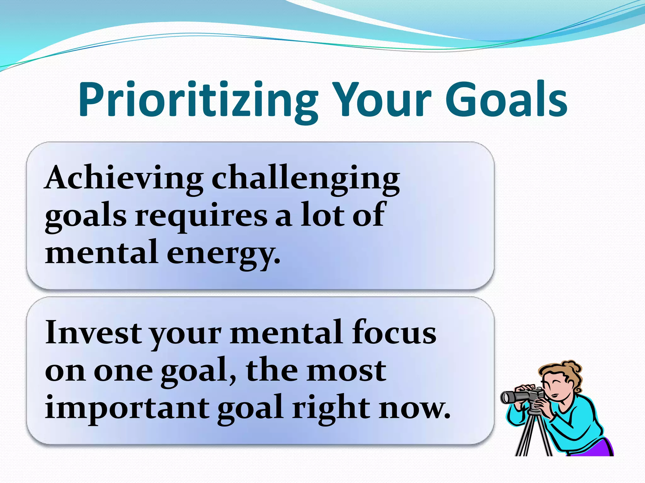 Prioritizing Your Goals
Achieving challenging
goals requires a lot of
mental energy.
Invest your mental focus
on one goal, the most
important goal right now.
 