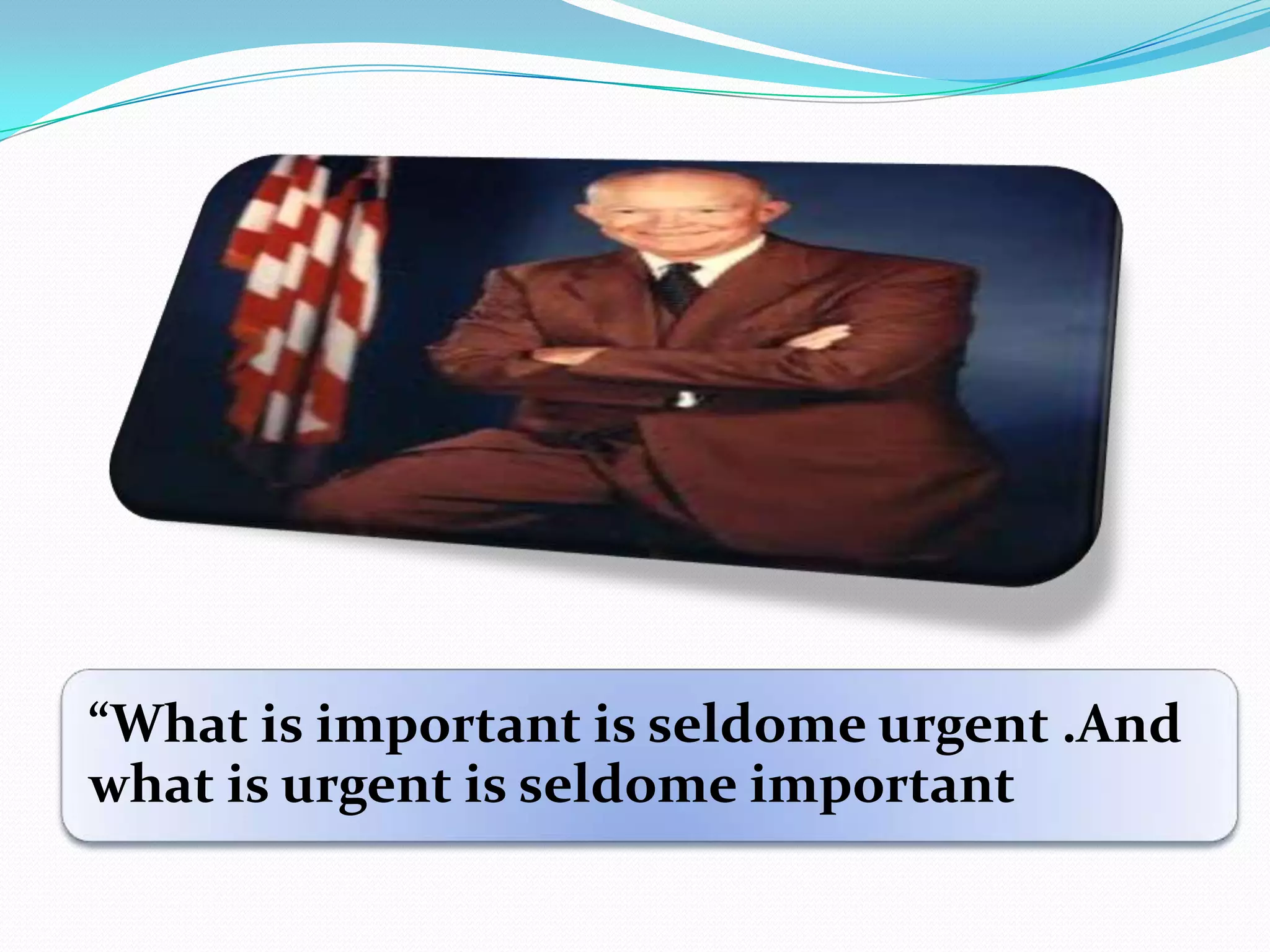 ”What is important is seldome urgent .And
what is urgent is seldome important
 