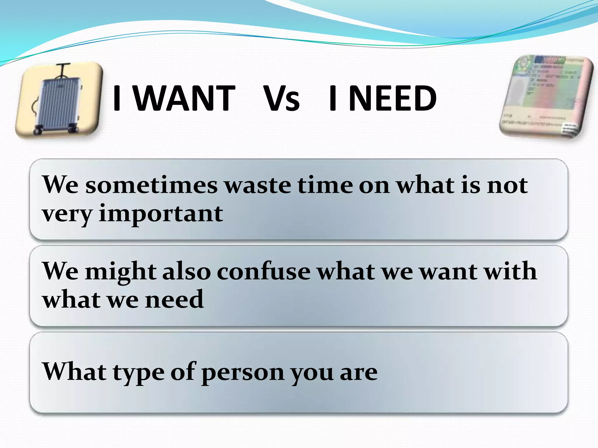 I WANT Vs I NEED
We sometimes waste time on what is not
very important
We might also confuse what we want with
what we need
What type of person you are
 
