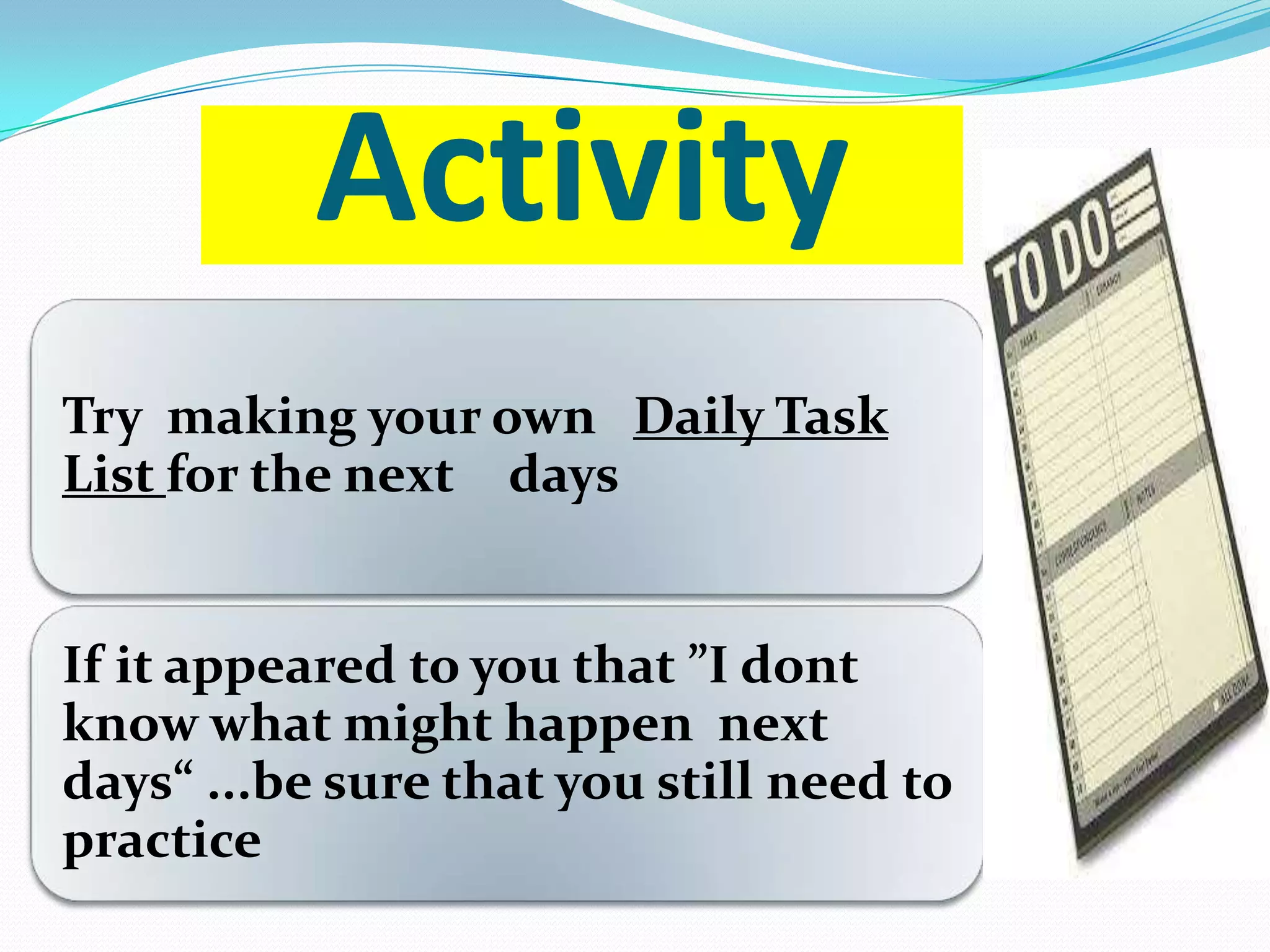 Activity
Try making your own Daily Task
List for the next days
If it appeared to you that ”I dont
know what might happen next
days” ...be sure that you still need to
practice
 
