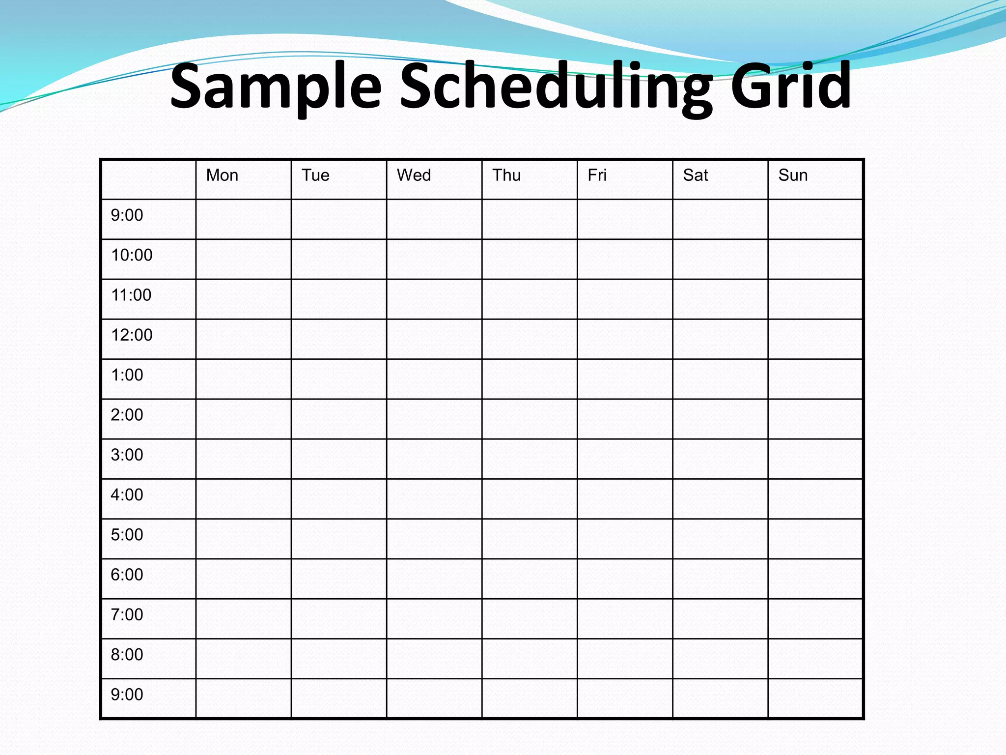 Sample Scheduling Grid
Mon Tue Wed Thu Fri Sat Sun
9:00
10:00
11:00
12:00
1:00
2:00
3:00
4:00
5:00
6:00
7:00
8:00
9:00
 