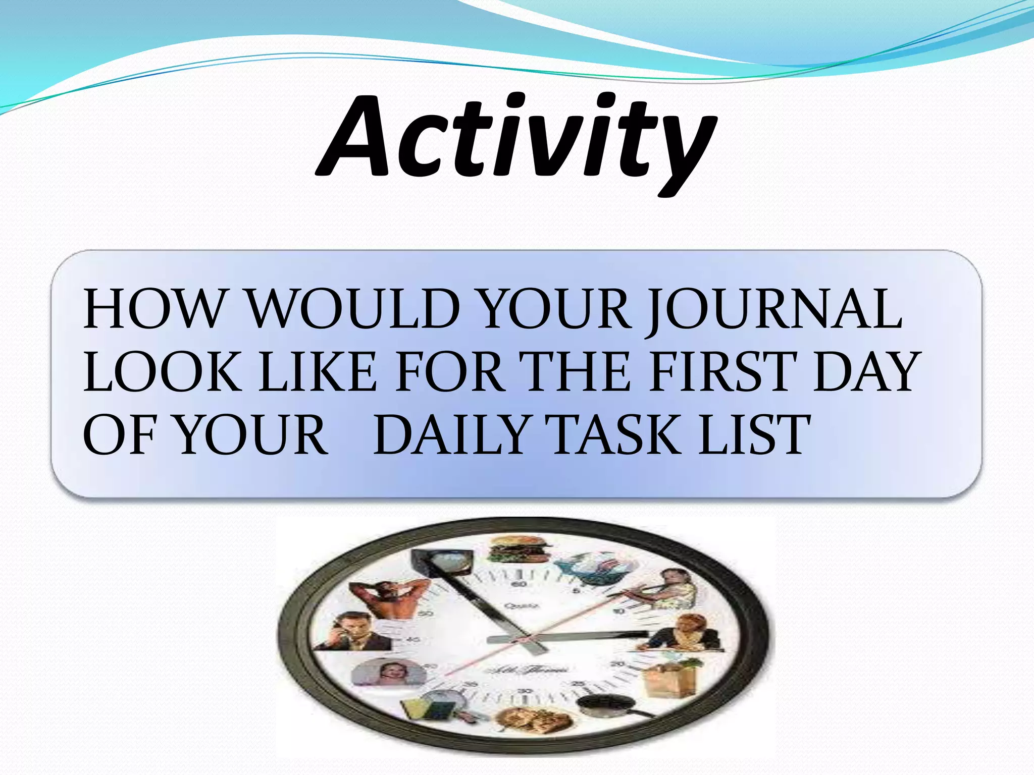 Activity
HOW WOULD YOUR JOURNAL
LOOK LIKE FOR THE FIRST DAY
OF YOUR DAILY TASK LIST
 
