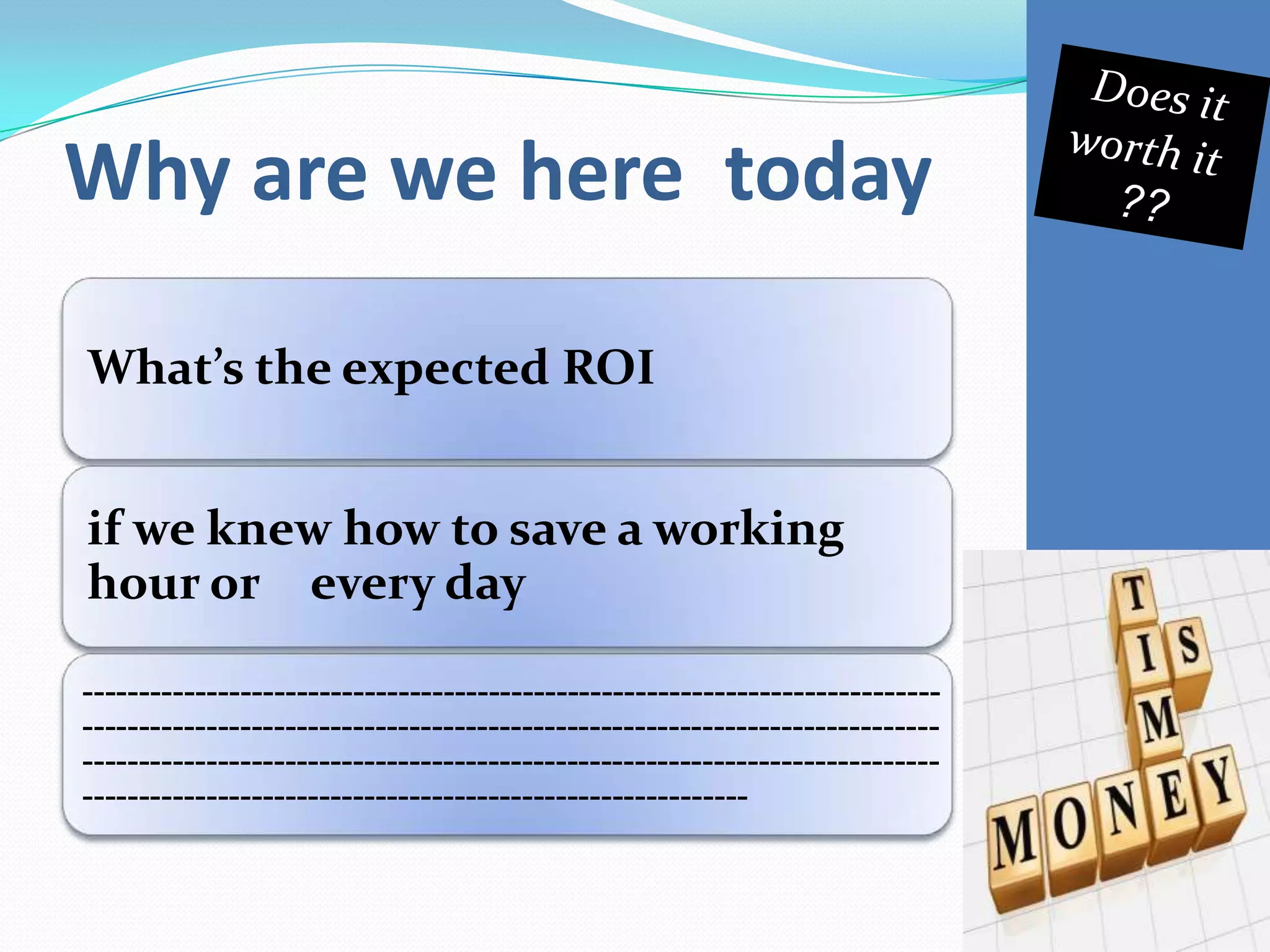 Why are we here today
What’s the expected ROI
if we knew how to save a working
hour or every day
----------------------------------------------------------------------------
----------------------------------------------------------------------------
----------------------------------------------------------------------------
-----------------------------------------------------------
 