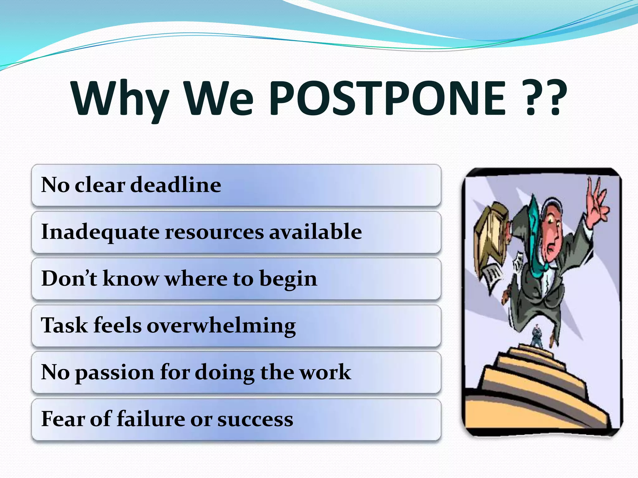 Why We POSTPONE ??
No clear deadline
Inadequate resources available
Don’t know where to begin
Task feels overwhelming
No passion for doing the work
Fear of failure or success
 