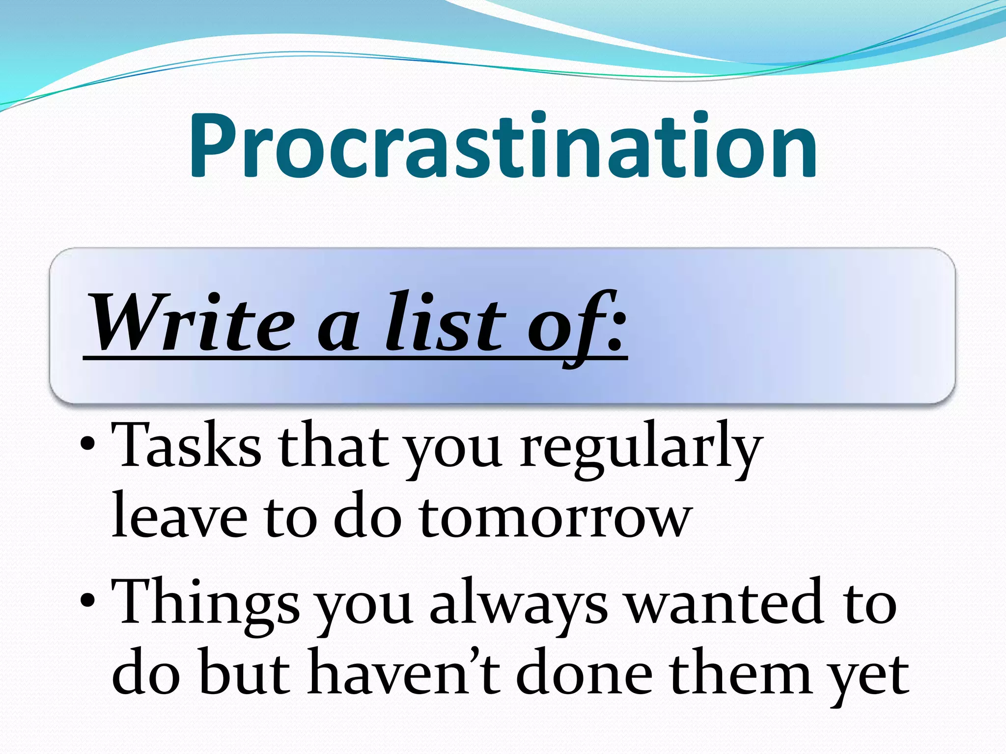 Procrastination
Write a list of:
• Tasks that you regularly
leave to do tomorrow
• Things you always wanted to
do but haven’t done them yet
 