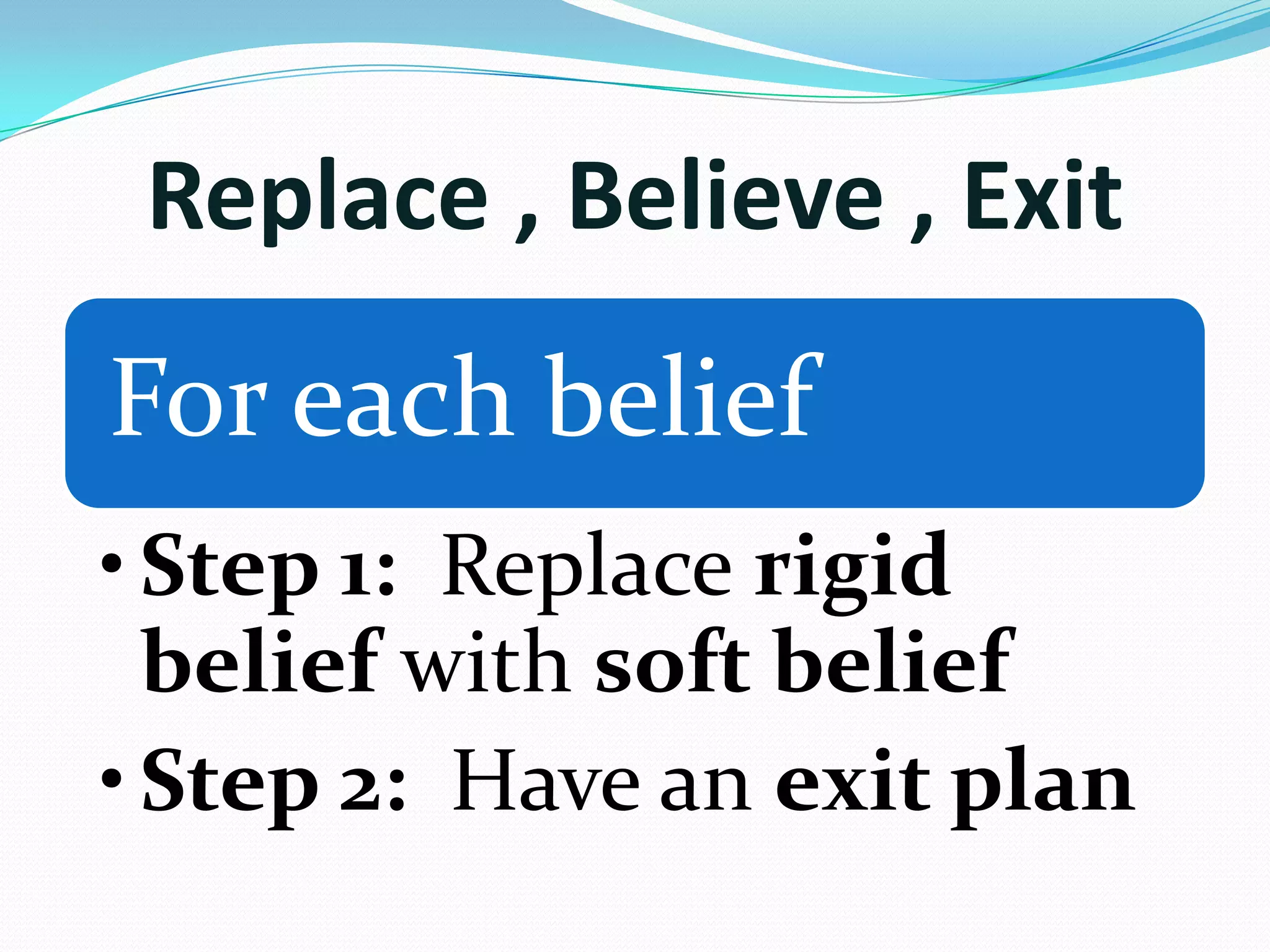 For each belief
•Step 1: Replace rigid
belief with soft belief
•Step 2: Have an exit plan
Replace , Believe , Exit
 