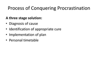 Process of Conquering Procrastination
A three stage solution:
• Diagnosis of cause
• Identification of appropriate cure
• Implementation of plan
• Personal timetable
 