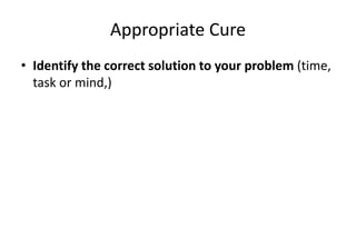 Appropriate Cure
• Identify the correct solution to your problem (time,
task or mind,)
 