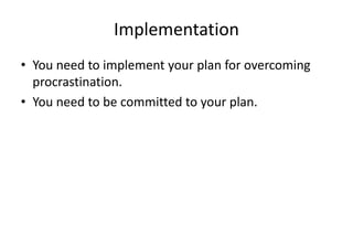 Implementation
• You need to implement your plan for overcoming
procrastination.
• You need to be committed to your plan.
 