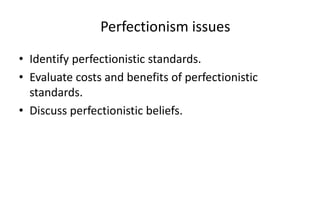 Perfectionism issues
• Identify perfectionistic standards.
• Evaluate costs and benefits of perfectionistic
standards.
• Discuss perfectionistic beliefs.
 