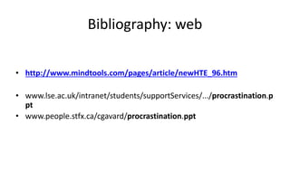 Bibliography: web
• http://www.mindtools.com/pages/article/newHTE_96.htm
• www.lse.ac.uk/intranet/students/supportServices/.../procrastination.p
pt
• www.people.stfx.ca/cgavard/procrastination.ppt
 