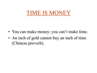 TIME IS MONEY
• You can make money; you can’t make time.
• An inch of gold cannot buy an inch of time
(Chinese proverb).
 